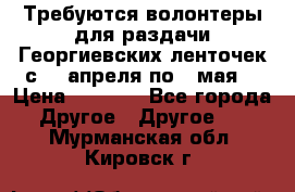 Требуются волонтеры для раздачи Георгиевских ленточек с 30 апреля по 9 мая. › Цена ­ 2 000 - Все города Другое » Другое   . Мурманская обл.,Кировск г.